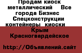 Продам киоск металлический  - Все города Бизнес » Спецконструкции, контейнеры, киоски   . Крым,Красногвардейское